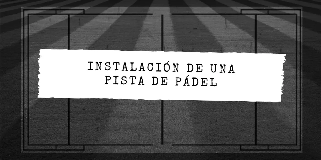 Instalación de una pista de pádel: terreno, estructura y precio